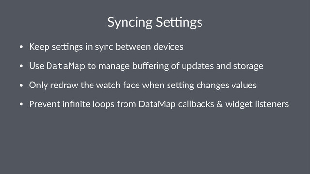Syncing'Se)ngs
• Keep%se'ngs%in%sync%between%devices
• Use%DataMap%to%manage%buﬀering%of%updates%and%storage
• Only%redraw%the%watch%face%when%se'ng%changes%values
• Prevent%inﬁnite%loops%from%DataMap%callbacks%&%widget%listeners
