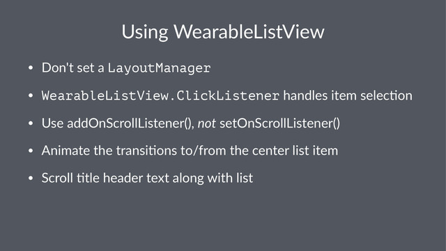 Using&WearableListView
• Don't'set'a'LayoutManager
• WearableListView.ClickListener'handles'item'selec1on
• Use'addOnScrollListener(),'not'setOnScrollListener()
• Animate'the'transi1ons'to/from'the'center'list'item
• Scroll'1tle'header'text'along'with'list
