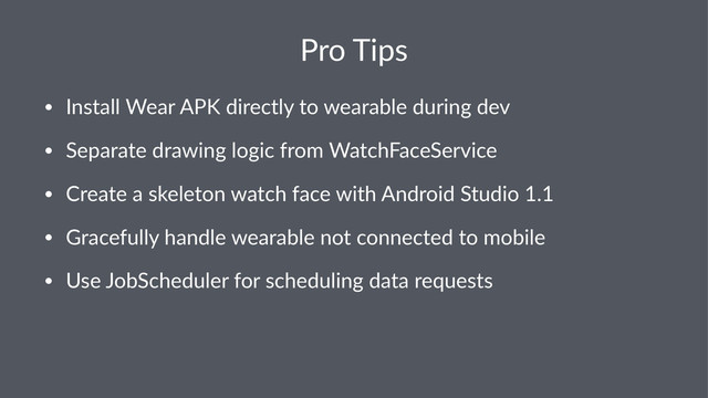 Pro$Tips
• Install(Wear(APK(directly(to(wearable(during(dev
• Separate(drawing(logic(from(WatchFaceService
• Create(a(skeleton(watch(face(with(Android(Studio(1.1
• Gracefully(handle(wearable(not(connected(to(mobile
• Use(JobScheduler(for(scheduling(data(requests
