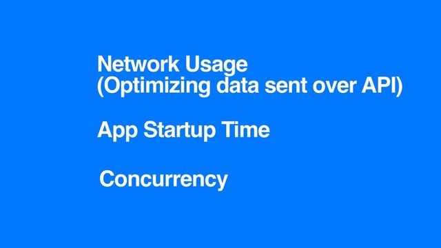 Network Usage
(Optimizing data sent over API)
App Startup Time
Concurrency
