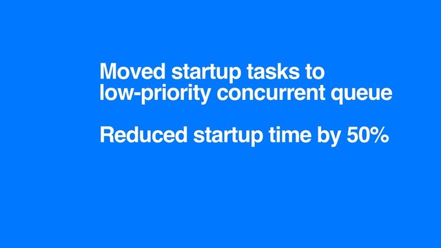 Moved startup tasks to
low-priority concurrent queue
Reduced startup time by 50%
