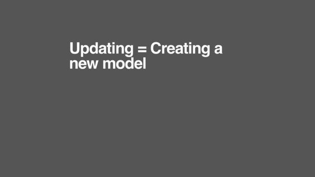 Updating = Creating a
new model
