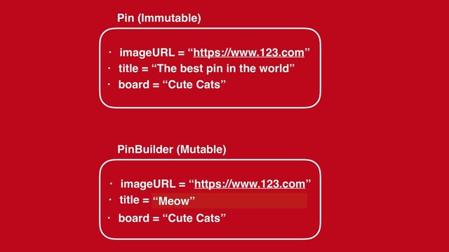 • imageURL = “https://www.123.com”
Pin (Immutable)
PinBuilder (Mutable)
• title = “The best pin in the world”
• board = “Cute Cats”
• imageURL = “https://www.123.com”
• title =
• board = “Cute Cats”
“The best pin in the world”
“Meow”
