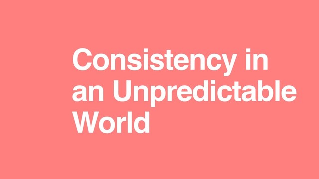 Consistency in
an Unpredictable
World
