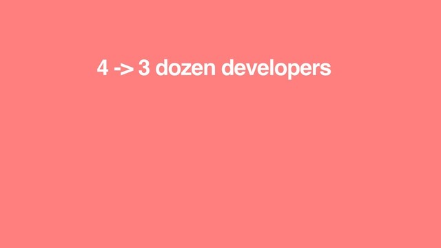 4 -> 3 dozen developers
