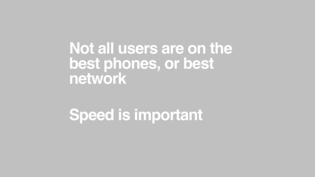 Not all users are on the
best phones, or best
network
Speed is important

