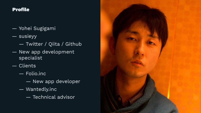 Proﬁle
— Yohei Sugigami
— susieyy
— Twitter / Qiita / Github
— New app development
specialist
— Clients
— Folio.inc
— New app developer
— Wantedly.inc
— Technical advisor
