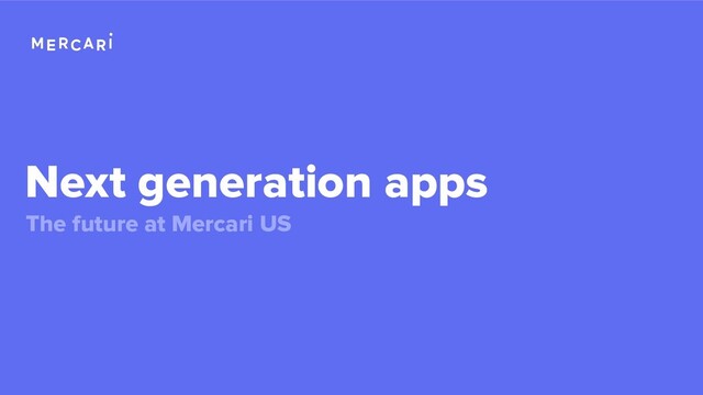 Next generation apps
The future at Mercari US
