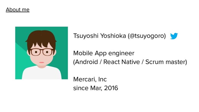 About me
Tsuyoshi Yoshioka (@tsuyogoro)
Mobile App engineer
(Android / React Native / Scrum master)
Mercari, Inc
since Mar, 2016
