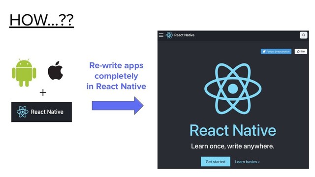 HOW…??
+
Re-write apps
completely
in React Native
