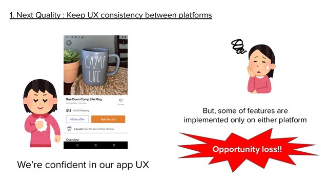 1. Next Quality : Keep UX consistency between platforms
We’re conﬁdent in our app UX
But, some of features are
implemented only on either platform
Opportunity loss!!
