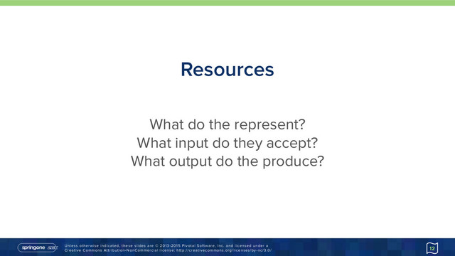 Unless otherwise indicated, these slides are © 2013-2015 Pivotal Software, Inc. and licensed under a 
Creative Commons Attribution-NonCommercial license: http://creativecommons.org/licenses/by-nc/3.0/
Resources
12
What do the represent?
What input do they accept?
What output do the produce?
