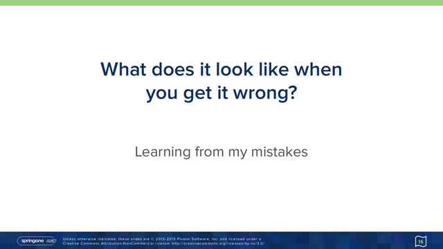Unless otherwise indicated, these slides are © 2013-2015 Pivotal Software, Inc. and licensed under a 
Creative Commons Attribution-NonCommercial license: http://creativecommons.org/licenses/by-nc/3.0/
What does it look like when
you get it wrong?
16
Learning from my mistakes

