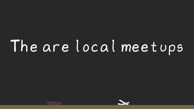 The are local meetups
