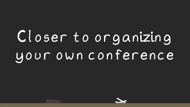 Closer to organizing
your own conference

