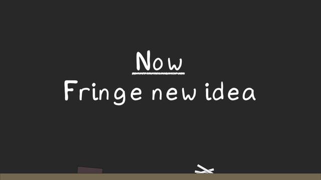 Now
Fringe new idea

