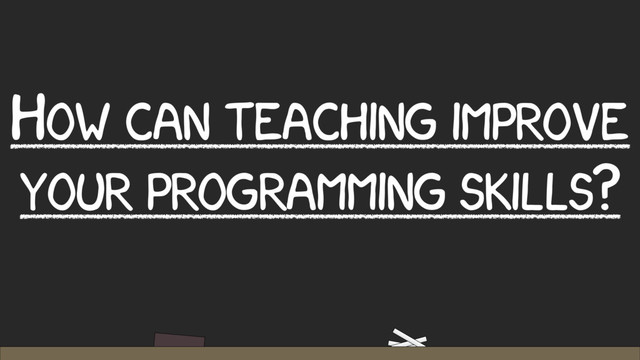 HOW CAN TEACHING IMPROVE
YOUR PROGRAMMING SKILLS?
