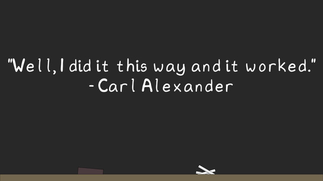 "Well, I did it this way and it worked."
- Carl Alexander
