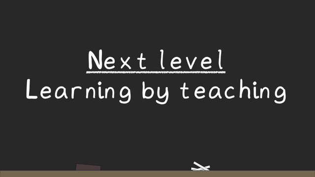 Next level
Learning by teaching
