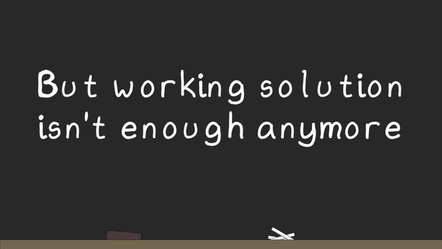 But working solution
isn't enough anymore
