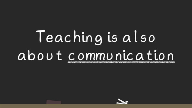 Teaching is also
about communication

