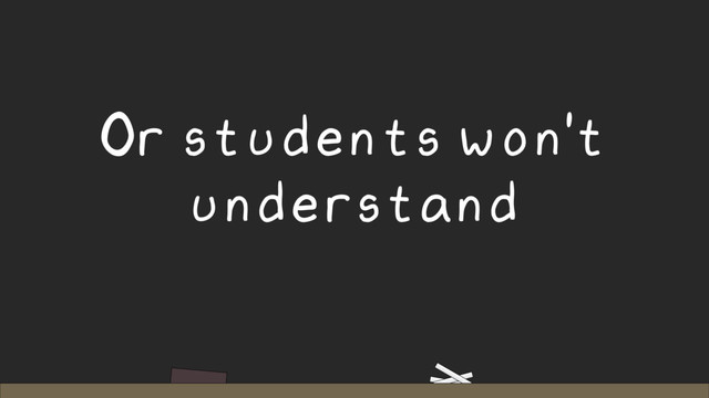 Or students won't
understand
