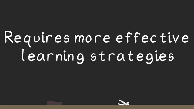 Requires more effective
learning strategies
