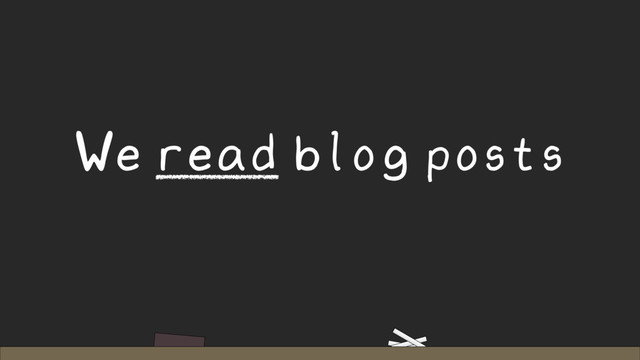 We read blog posts

