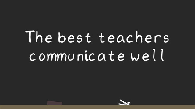 The best teachers
communicate well
