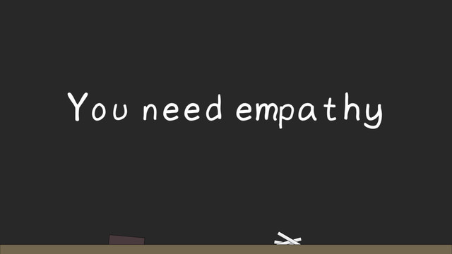 You need empathy
