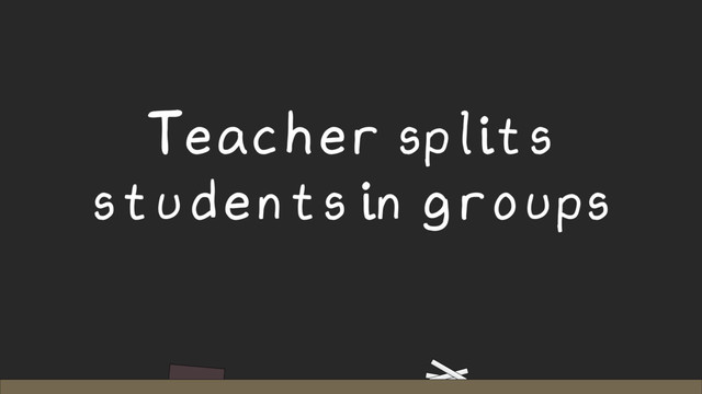 Teacher splits
students in groups

