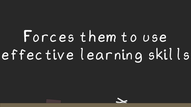 Forces them to use
effective learning skills
