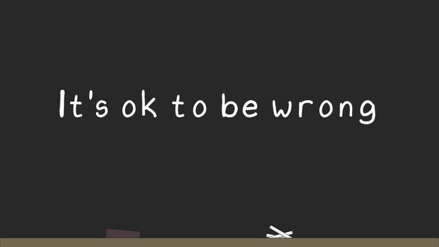 It's ok to be wrong

