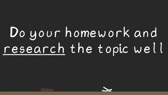 Do your homework and
research the topic well
