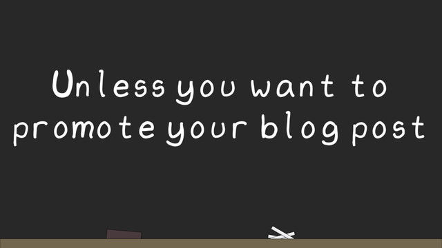 Unless you want to
promote your blog post
