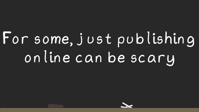 For some, just publishing
online can be scary
