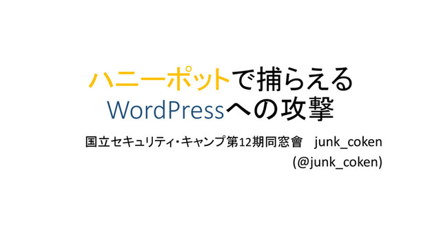 ハニーポットで捕らえる
WordPressへの攻撃
国立セキュリティ・キャンプ第12期同窓會 junk_coken
(@junk_coken)
