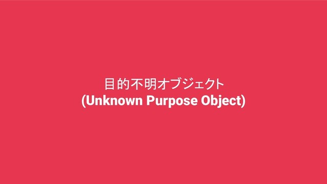 目的不明オブジェクト
(Unknown Purpose Object)
