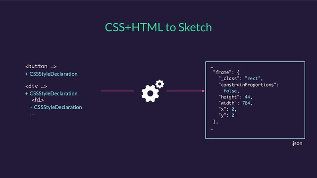 CSS+HTML to Sketch

+ CSSStyleDeclaration
<div>
+ CSSStyleDeclaration
<h1>
+ CSSStyleDeclaration
…
…
"frame": {
"_class": "rect",
"constrainProportions":
false,
"height": 44,
"width": 764,
"x": 0,
"y": 0
},
…
.json
</h1>
</div>