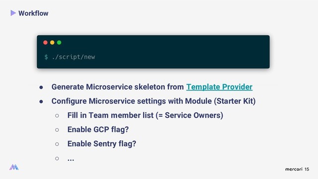 15
Workflow
● Generate Microservice skeleton from Template Provider
● Configure Microservice settings with Module (Starter Kit)
○ Fill in Team member list (= Service Owners)
○ Enable GCP flag?
○ Enable Sentry flag?
○ ...

