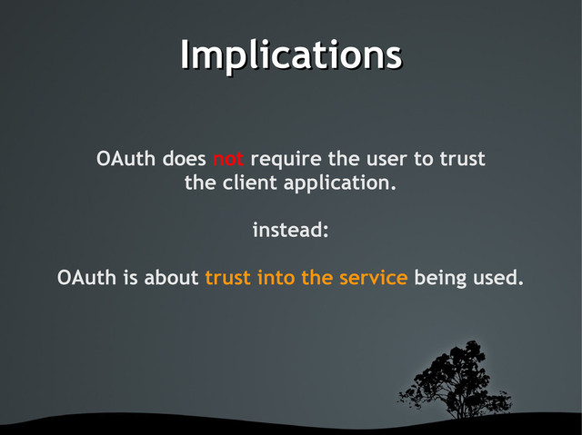 Implications
Implications
OAuth does not require the user to trust
the client application.
instead:
OAuth is about trust into the service being used.
