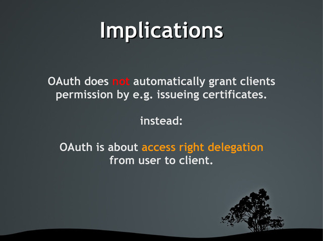 Implications
Implications
OAuth does not automatically grant clients
permission by e.g. issueing certificates.
instead:
OAuth is about access right delegation
from user to client.
