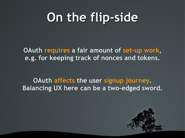 On the flip-side
On the flip-side
OAuth requires a fair amount of set-up work,
e.g. for keeping track of nonces and tokens.
OAuth affects the user signup journey.
Balancing UX here can be a two-edged sword.
