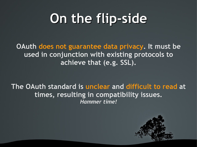 On the flip-side
On the flip-side
OAuth does not guarantee data privacy. It must be
used in conjunction with existing protocols to
achieve that (e.g. SSL).
The OAuth standard is unclear and difficult to read at
times, resulting in compatibility issues.
Hammer time!
