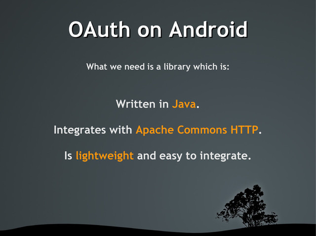 OAuth on Android
OAuth on Android
What we need is a library which is:
Written in Java.
Integrates with Apache Commons HTTP.
Is lightweight and easy to integrate.
