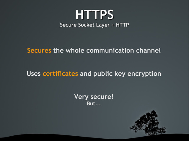 HTTPS
HTTPS
Secure Socket Layer + HTTP
Secure Socket Layer + HTTP
Secures the whole communication channel
Uses certificates and public key encryption
Very secure!
But...
