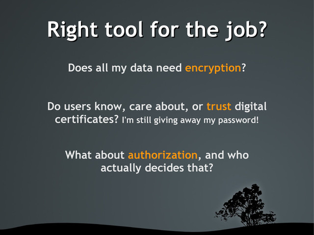 Right tool for the job?
Right tool for the job?
Does all my data need encryption?
Do users know, care about, or trust digital
certificates? I'm still giving away my password!
What about authorization, and who
actually decides that?
