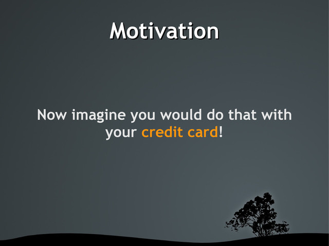 Motivation
Motivation
Now imagine you would do that with
your credit card!
