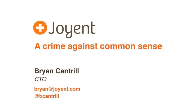 A crime against common sense
CTO
bryan@joyent.com
Bryan Cantrill
@bcantrill
