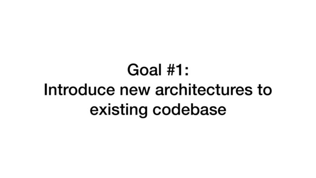 Goal #1:
Introduce new architectures to
existing codebase
